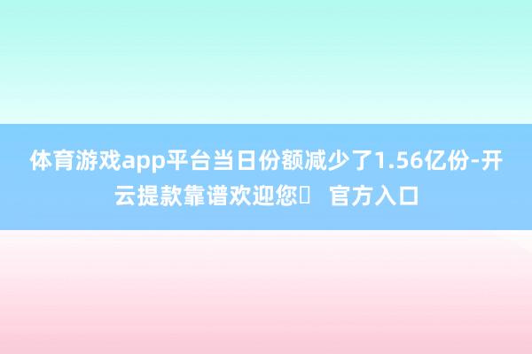 体育游戏app平台当日份额减少了1.56亿份-开云提款靠谱欢迎您✅ 官方入口