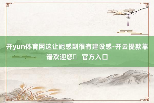 开yun体育网这让她感到很有建设感-开云提款靠谱欢迎您✅ 官方入口