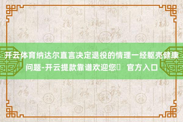 开云体育纳达尔直言决定退役的情理一经躯壳健康问题-开云提款靠谱欢迎您✅ 官方入口