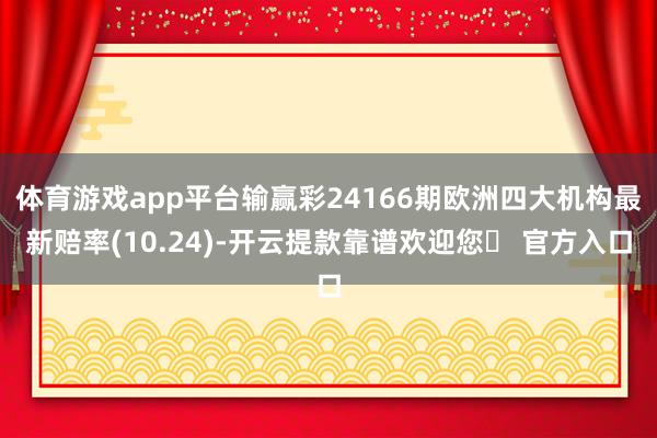 体育游戏app平台输赢彩24166期欧洲四大机构最新赔率(10.24)-开云提款靠谱欢迎您✅ 官方入口