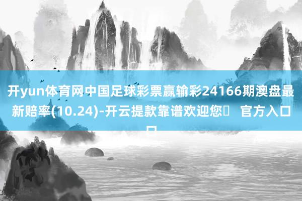 开yun体育网中国足球彩票赢输彩24166期澳盘最新赔率(10.24)-开云提款靠谱欢迎您✅ 官方入口