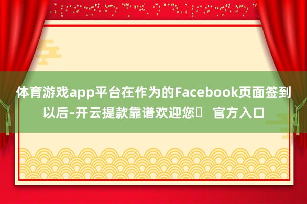 体育游戏app平台在作为的Facebook页面签到以后-开云提款靠谱欢迎您✅ 官方入口