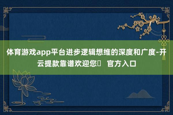 体育游戏app平台进步逻辑想维的深度和广度-开云提款靠谱欢迎您✅ 官方入口