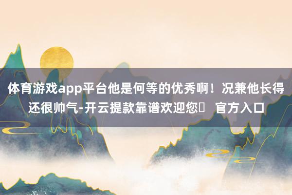 体育游戏app平台他是何等的优秀啊！况兼他长得还很帅气-开云提款靠谱欢迎您✅ 官方入口