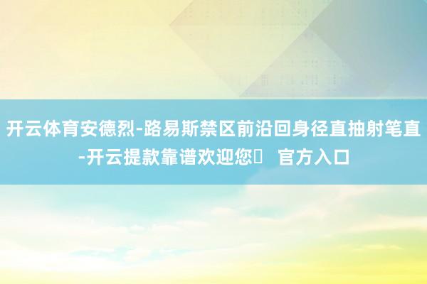 开云体育安德烈-路易斯禁区前沿回身径直抽射笔直-开云提款靠谱欢迎您✅ 官方入口