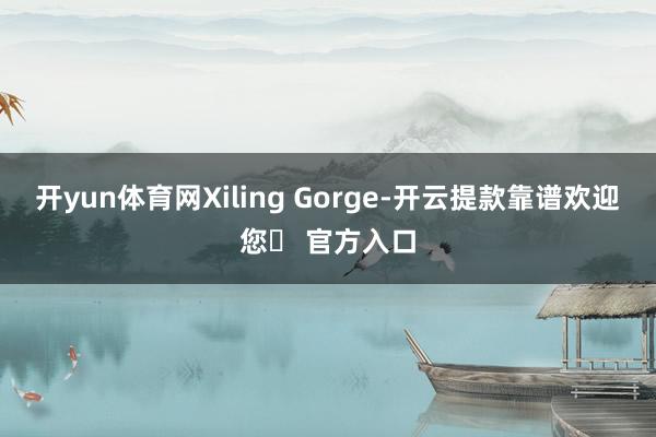 开yun体育网Xiling Gorge-开云提款靠谱欢迎您✅ 官方入口