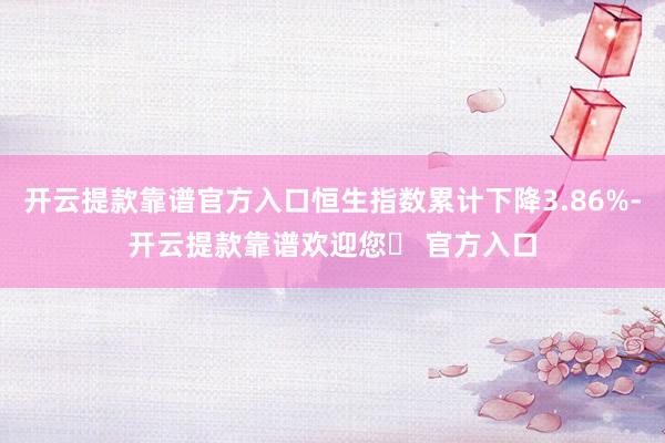 开云提款靠谱官方入口恒生指数累计下降3.86%-开云提款靠谱欢迎您✅ 官方入口