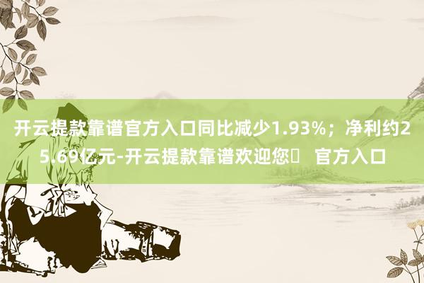 开云提款靠谱官方入口同比减少1.93%；净利约25.69亿元-开云提款靠谱欢迎您✅ 官方入口