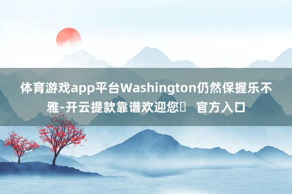 体育游戏app平台Washington仍然保握乐不雅-开云提款靠谱欢迎您✅ 官方入口