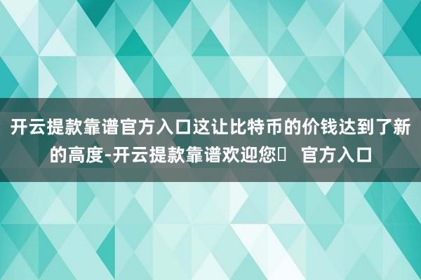 开云提款靠谱官方入口这让比特币的价钱达到了新的高度-开云提款靠谱欢迎您✅ 官方入口