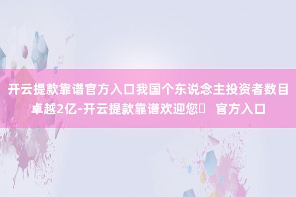 开云提款靠谱官方入口我国个东说念主投资者数目卓越2亿-开云提款靠谱欢迎您✅ 官方入口