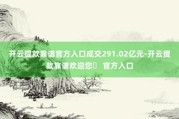 开云提款靠谱官方入口成交291.02亿元-开云提款靠谱欢迎您✅ 官方入口